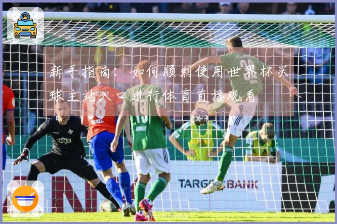 新手指南：如何顺利使用世界杯买球主站入口进行体育直播观看