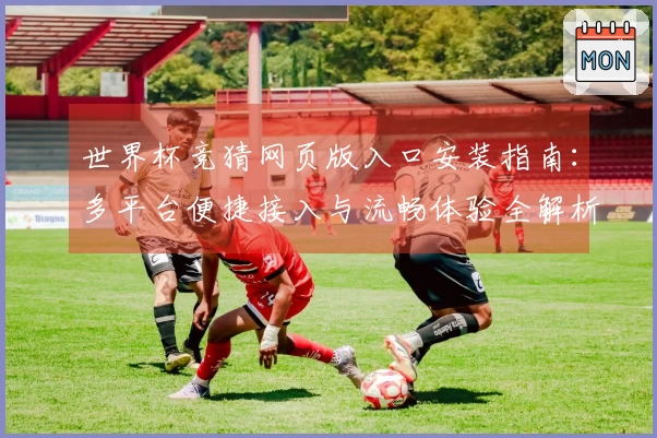 世界杯竞猜网页版入口安装指南：多平台便捷接入与流畅体验全解析