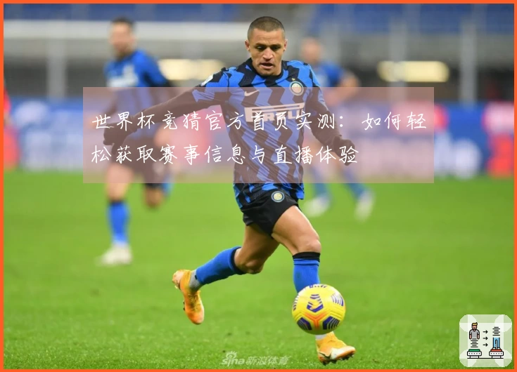 世界杯竞猜官方首页实测：如何轻松获取赛事信息与直播体验