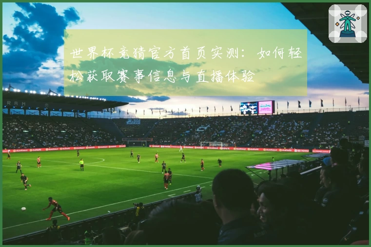 世界杯竞猜官方首页实测：如何轻松获取赛事信息与直播体验