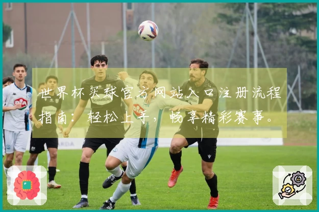 世界杯买球官方网站入口注册流程指南：轻松上手，畅享精彩赛事。